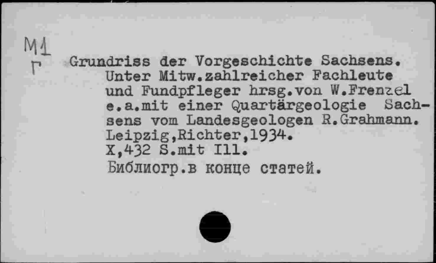 ﻿Ml
p Grundriss der Vorgeschichte Sachsens. Unter Mitw.zahlreicher Fachleute und Fundpfleger hrsg.von W.Fren£el e.a.mit einer Quartärgeologie Sachsens vom Landesgeоlogen R.Grahmann. Leipzig »Richter,1934. X,432 S.mit Ill. Библиогр.в конце статей.